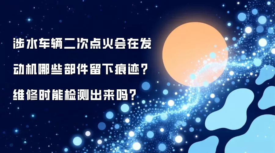 涉水车辆二次点火会在发动机哪些部件留下痕迹？维修时能检测出来吗？
