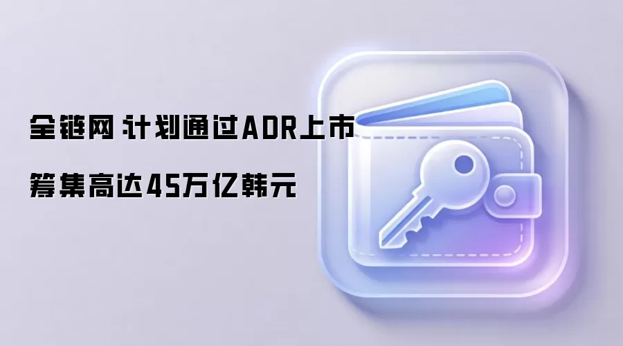 全链网：计划通过ADR上市筹集高达45万亿韩元