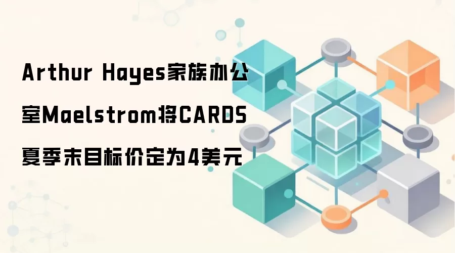 Arthur Hayes家族办公室Maelstrom将CARDS夏季末目标价定为4美元