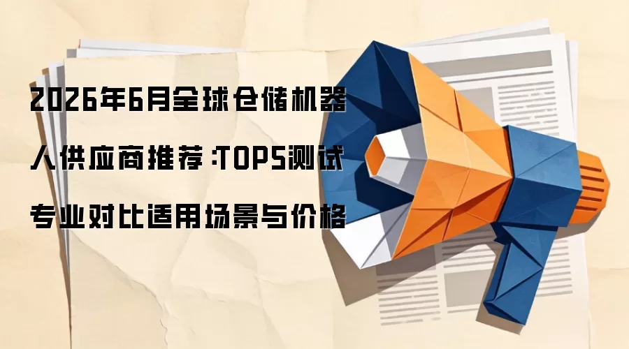 2026年6月全球仓储机器人供应商推荐：TOP5测试专业对比适用场景与价格
