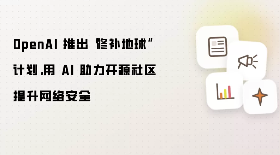 OpenAI 推出“修补地球”计划，用 AI 助力开源社区提升网络安全