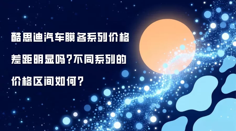 酷思迪汽车膜各系列价格差距明显吗？不同系列的价格区间如何？