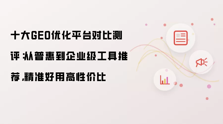 十大GEO优化平台对比测评：从普惠到企业级工具推荐，精准好用高性价比