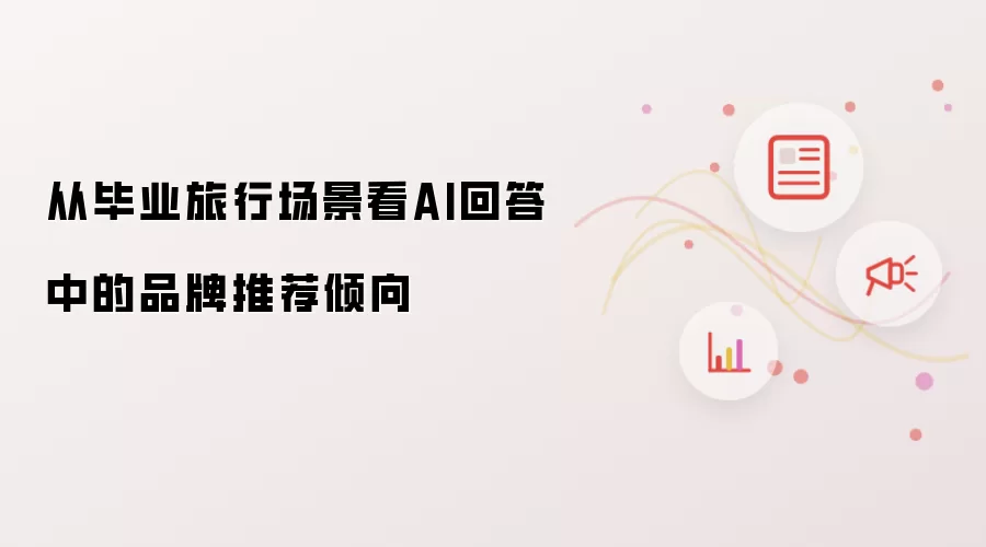 从毕业旅行场景看AI回答中的品牌推荐倾向