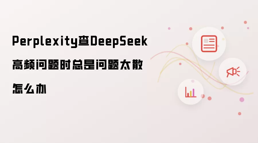 Perplexity查DeepSeek高频问题时总是问题太散怎么办
