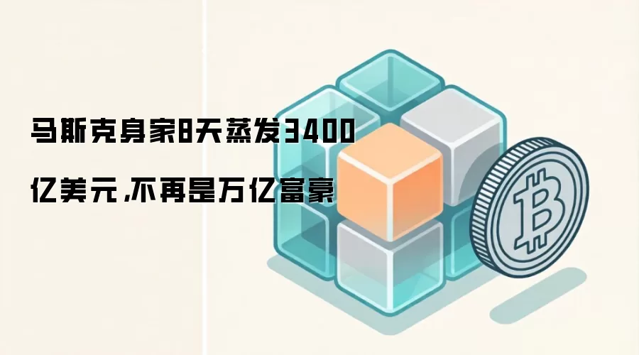 马斯克身家8天蒸发3400亿美元，不再是万亿富豪