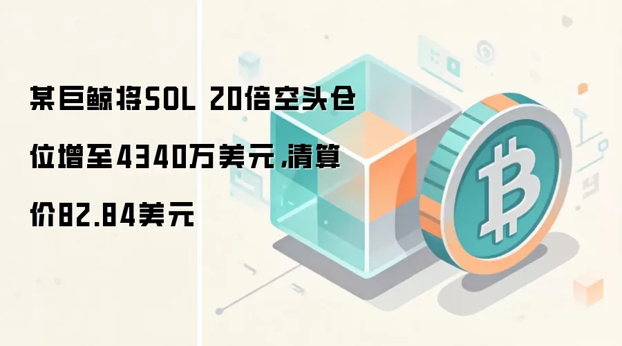 某巨鲸将SOL 20倍空头仓位增至4340万美元，清算价82.84美元