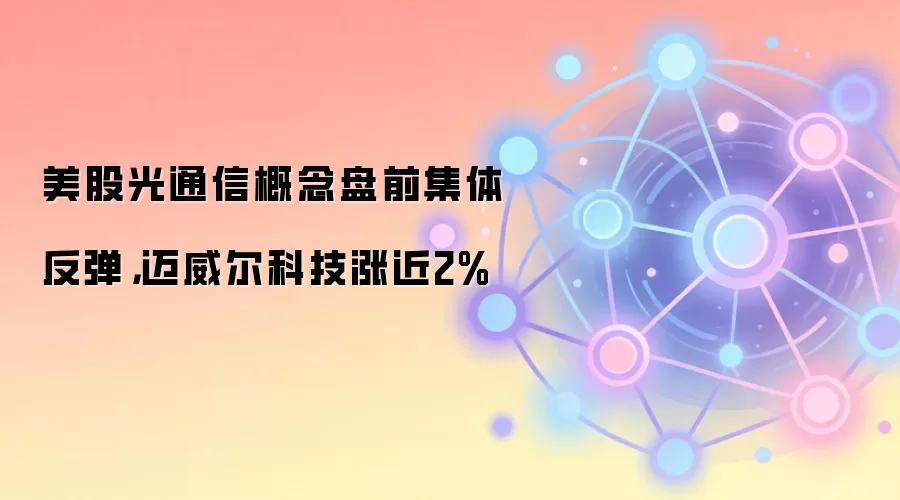 美股光通信概念盘前集体反弹，迈威尔科技涨近2%