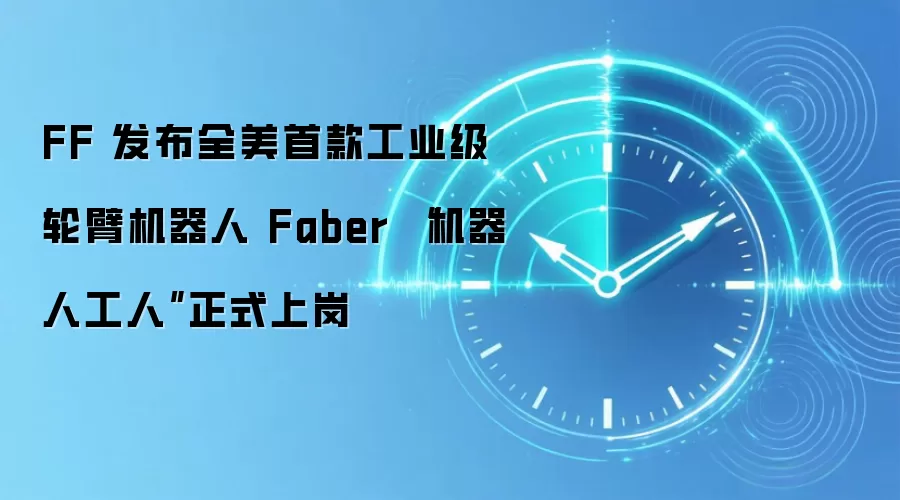 FF 发布全美首款工业级轮臂机器人 Faber “机器人工人”正式上岗