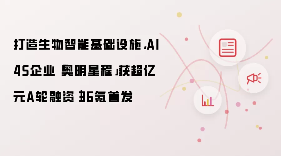 打造生物智能基础设施，AI4S企业「奥明星程」获超亿元A轮融资｜36氪首发