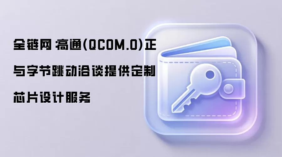 全链网：高通(QCOM.O)正与字节跳动洽谈提供定制芯片设计服务