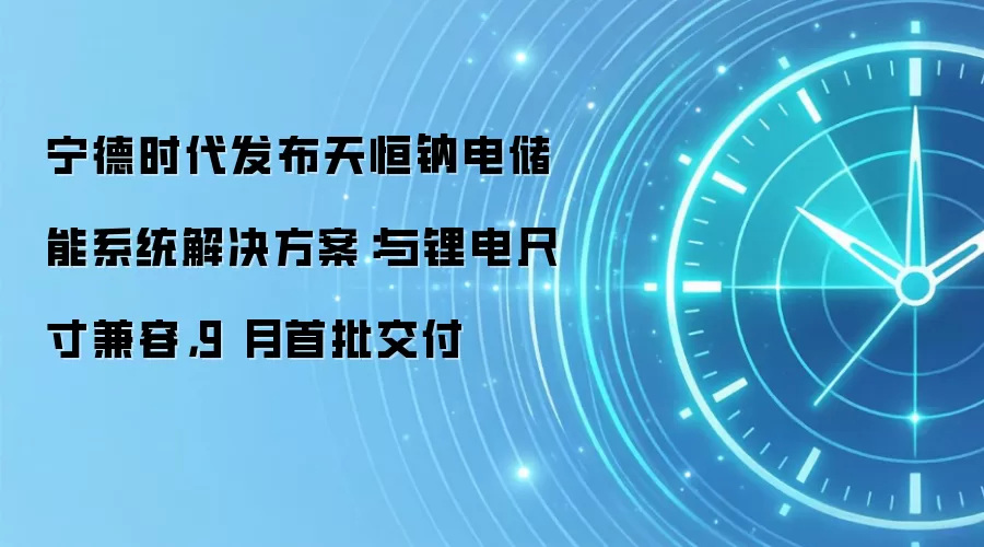 宁德时代发布天恒钠电储能系统解决方案：与锂电尺寸兼容，9 月首批交付