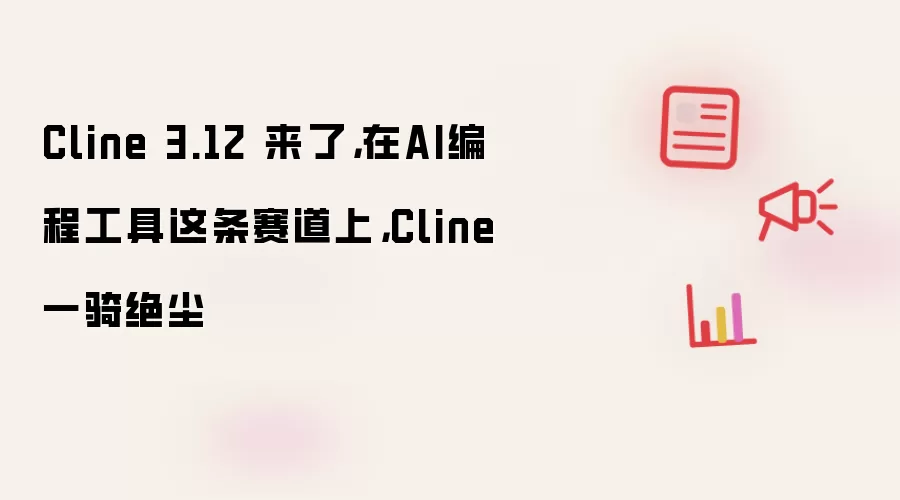 Cline 3.12 来了，在AI编程工具这条赛道上，Cline一骑绝尘