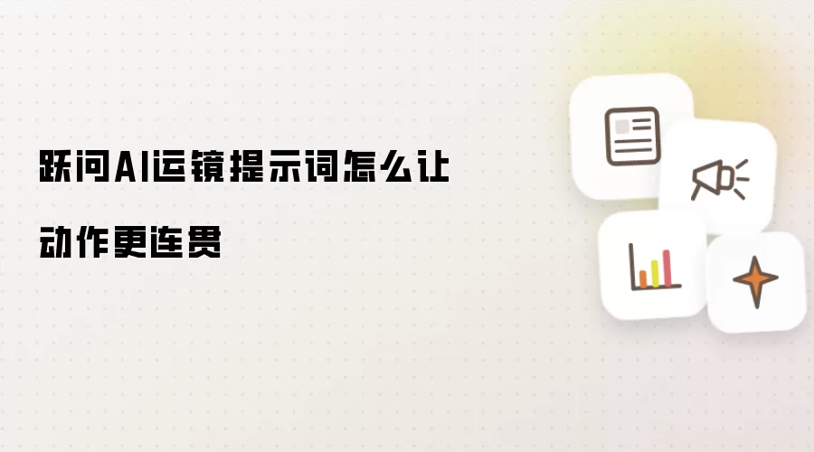 跃问AI运镜提示词怎么让动作更连贯