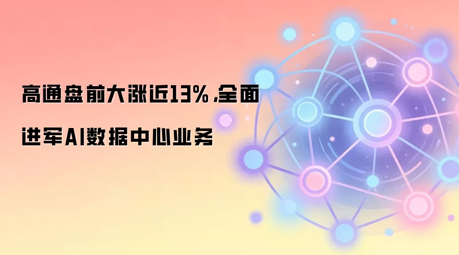 高通盘前大涨近13%，全面进军AI数据中心业务