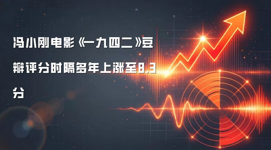 冯小刚电影《一九四二》豆瓣评分时隔多年上涨至8.3分