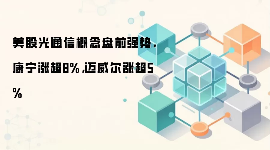 美股光通信概念盘前强势，康宁涨超8%，迈威尔涨超5%