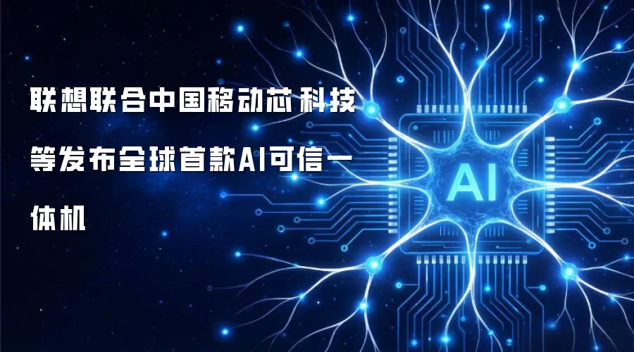 联想联合中国移动芯昇科技等发布全球首款AI可信一体机