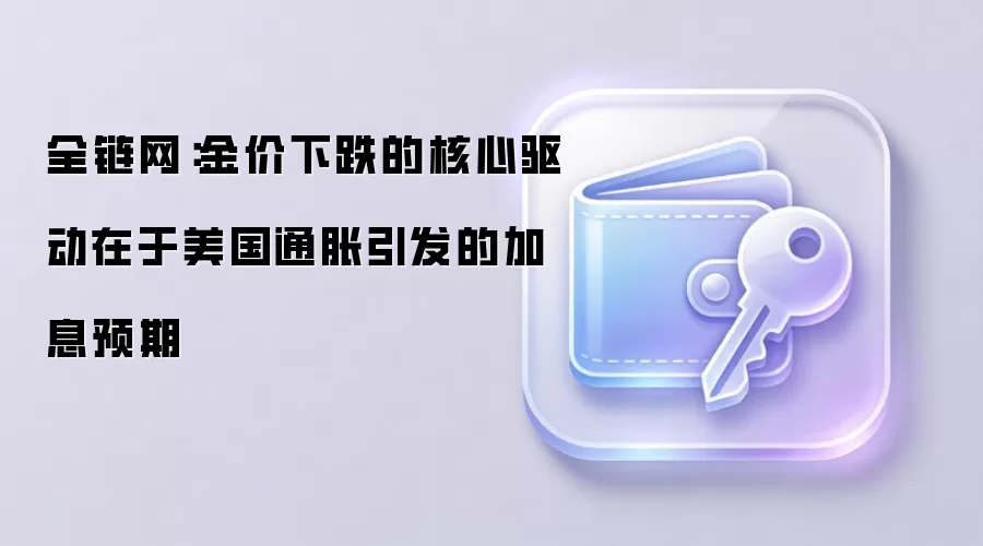 全链网：金价下跌的核心驱动在于美国通胀引发的加息预期