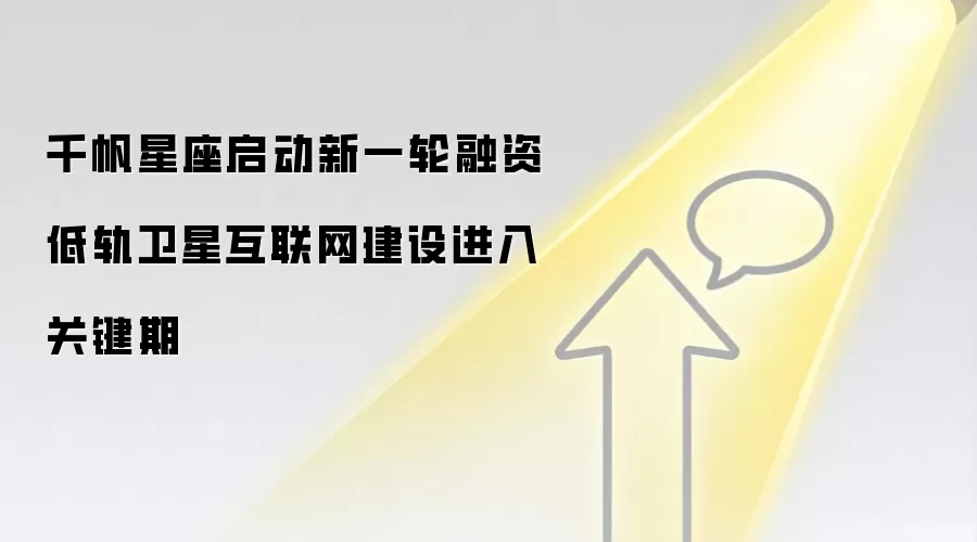 千帆星座启动新一轮融资 低轨卫星互联网建设进入关键期