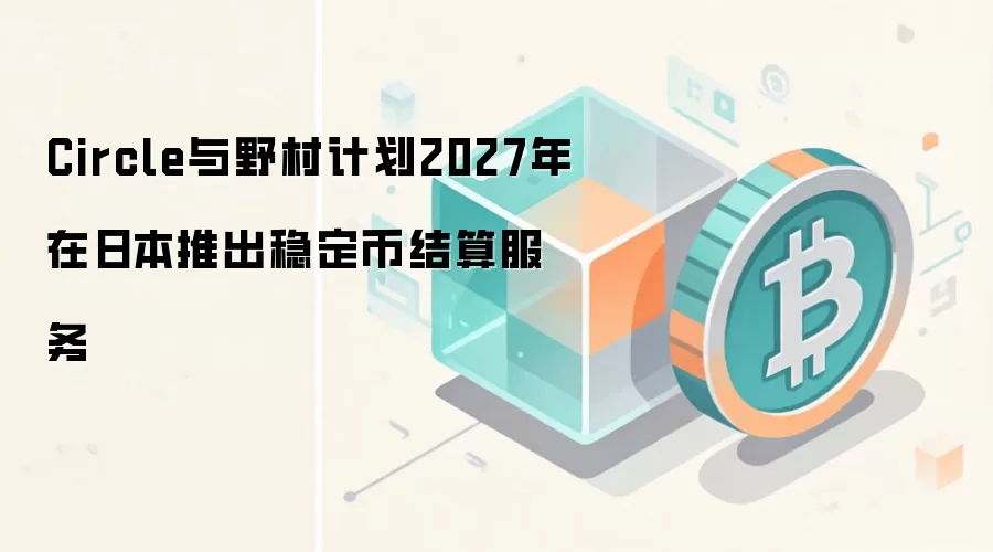 Circle与野村计划2027年在日本推出稳定币结算服务