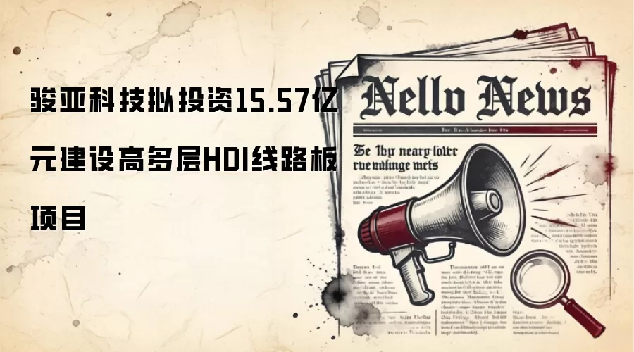 骏亚科技拟投资15.57亿元建设高多层HDI线路板项目