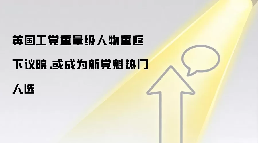 英国工党重量级人物重返下议院，或成为新党魁热门人选