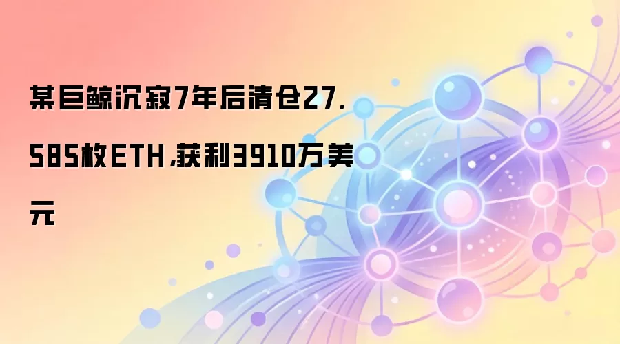 某巨鲸沉寂7年后清仓27,585枚ETH，获利3910万美元