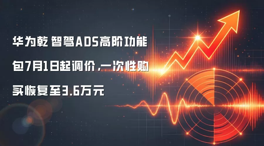 华&为乾崑智驾ADS高阶功能包7月1日起调价，一次性购买恢复至3.6万元