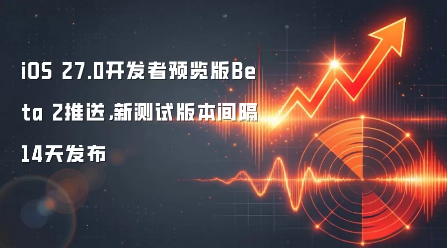 iOS 27.0开发者预览版Beta 2推送，新测试版本间隔14天发布
