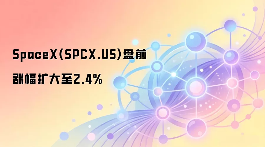 SpaceX(SPCX.US)盘前涨幅扩大至2.4%