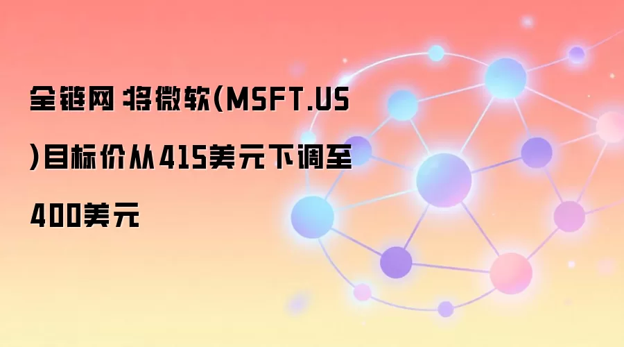 全链网：将微软(MSFT.US)目标价从415美元下调至400美元