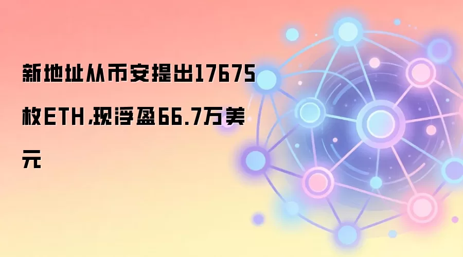 新地址从币安提出17675枚ETH，现浮盈66.7万美元