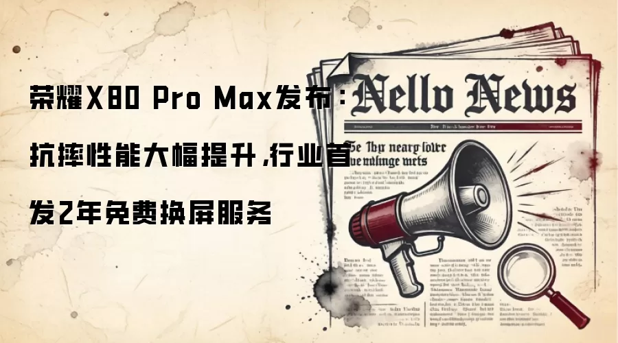 荣耀X80 Pro Max发布：抗摔性能大幅提升，行业首发2年免费换屏服务