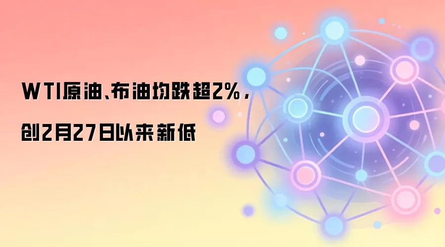 WTI原油、布油均跌超2%，创2月27日以来新低