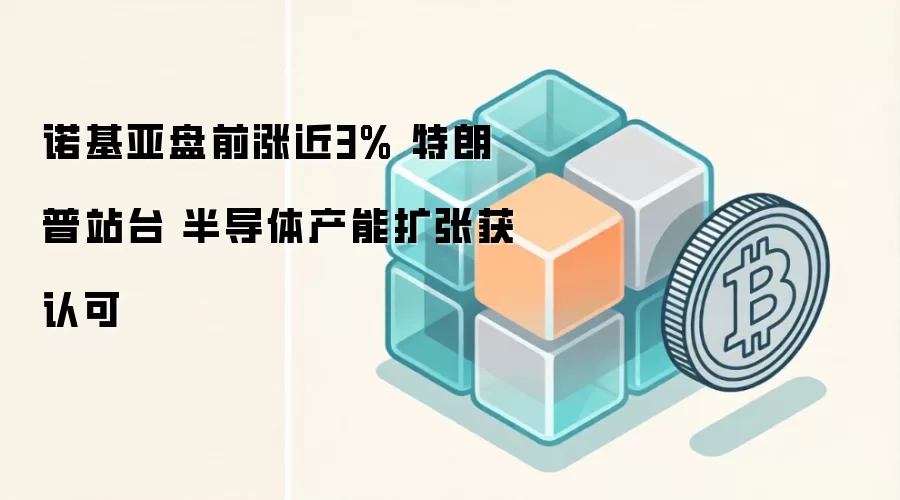 诺基亚盘前涨近3% 特朗普站台 半导体产能扩张获认可