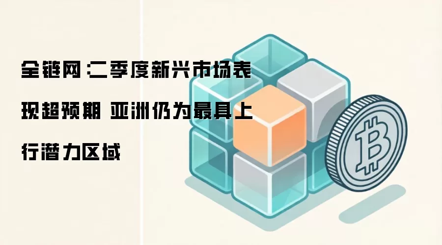全链网：二季度新兴市场表现超预期 亚洲仍为最具上行潜力区域