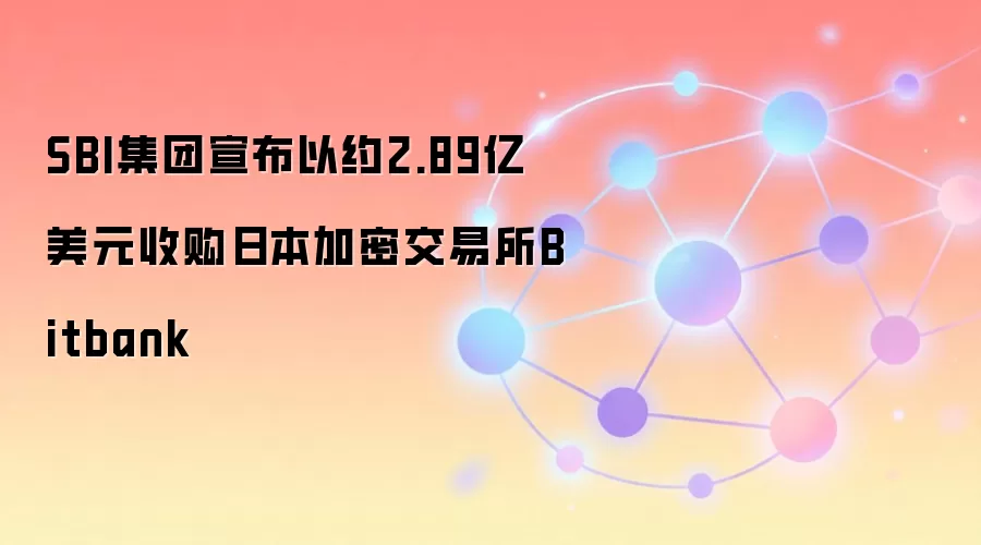 SBI集团宣布以约2.89亿美元收购日本加密交易所Bitbank