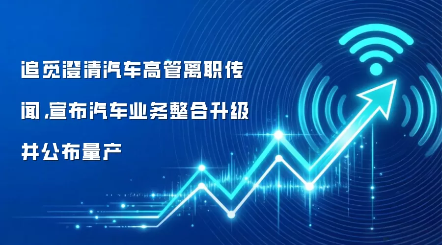 追觅澄清汽车高管离职传闻，宣布汽车业务整合升级并公布量产