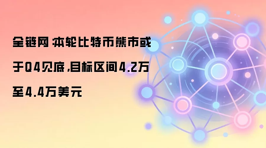 全链网：本轮比特币熊市或于Q4见底，目标区间4.2万至4.4万美元