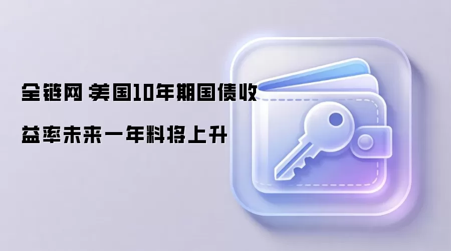 全链网：美国10年期国债收益率未来一年料将上升