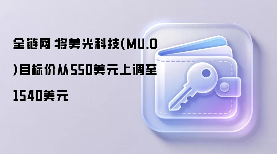 全链网：将美光科技(MU.O)目标价从550美元上调至1540美元