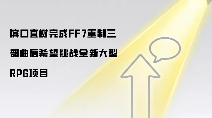 滨口直树完成FF7重制三部曲后希望挑战全新大型RPG项目