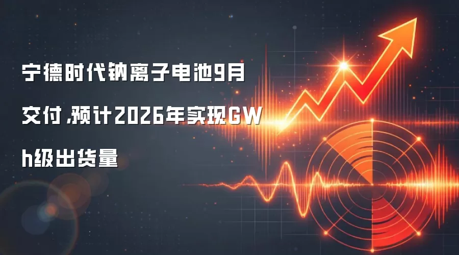 宁德时代钠离子电池9月交付，预计2026年实现GWh级出货量