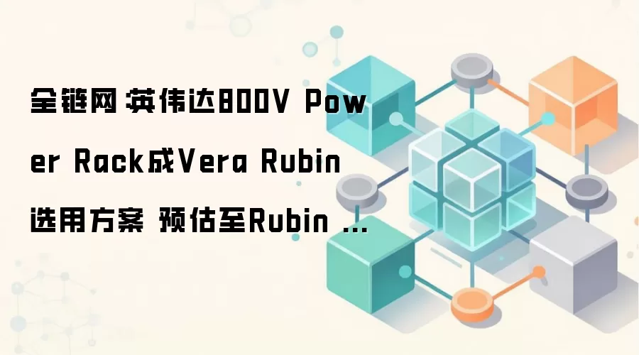 全链网：英伟达800V Power Rack成Vera Rubin选用方案 预估至Rubin Ultra世代扩大采用