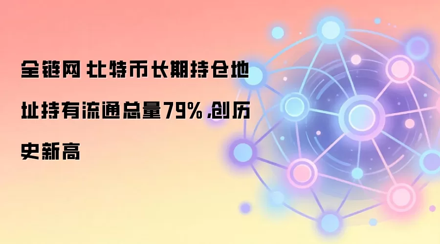 全链网：比特币长期持仓地址持有流通总量79%，创历史新高