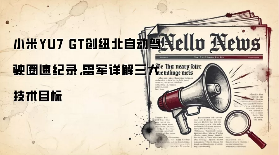 小米YU7 GT创纽北自动驾驶圈速纪录，雷军详解三大技术目标