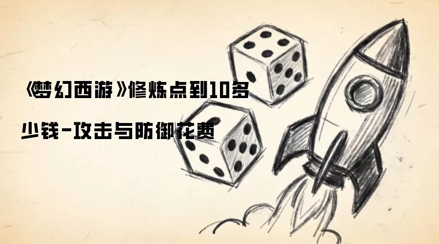 《梦幻西游》修炼点到10多少钱-攻击与防御花费