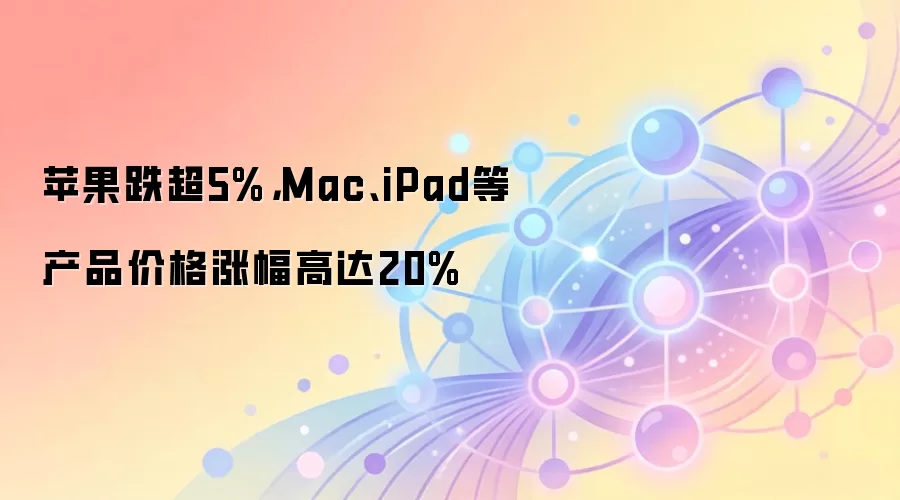 苹果跌超5%，Mac、iPad等产品价格涨幅高达20%