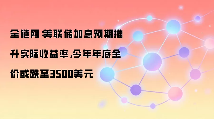 全链网：美联储加息预期推升实际收益率，今年年底金价或跌至3500美元